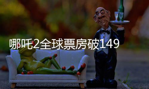 哪吒2全球票房破149億，刷新紀(jì)錄，引領(lǐng)動(dòng)畫(huà)新紀(jì)元