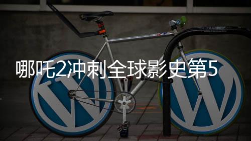 哪吒2沖刺全球影史第5，國產(chǎn)動(dòng)畫電影的里程碑