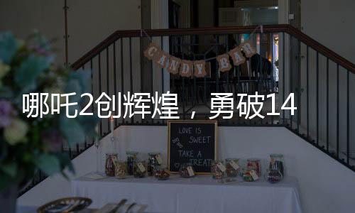 哪吒2創(chuàng)輝煌，勇破14項紀(jì)錄