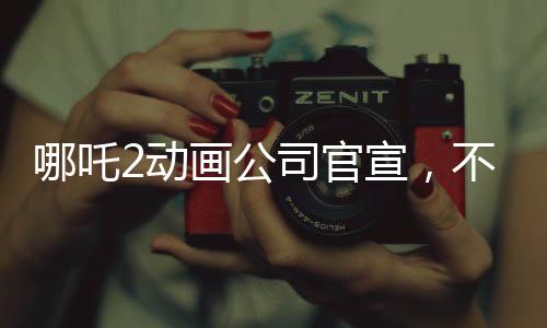哪吒2動(dòng)畫(huà)公司官宣，不參與票房分紅，專注于內(nèi)容質(zhì)量與觀眾互動(dòng)