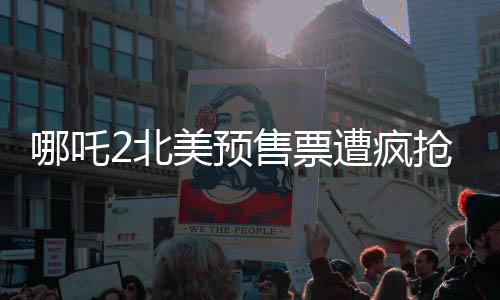 哪吒2北美預售票遭瘋搶，多地加映午夜場——全球影迷熱切期待中國神話新篇章