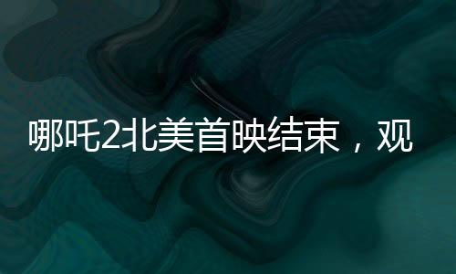 哪吒2北美首映結(jié)束，觀眾鼓掌長達一分鐘——熱烈反響見證國產(chǎn)動畫崛起
