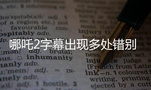 哪吒2字幕出現(xiàn)多處錯別字引熱議，制片方緊急回應
