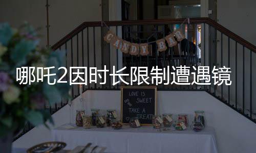 哪吒2因時長限制遭遇鏡頭刪減，創(chuàng)作背后的挑戰(zhàn)與取舍