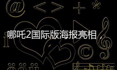 哪吒2國際版海報亮相，文化交融引領(lǐng)東方神話新篇章