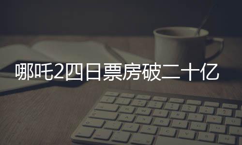哪吒2四日票房破二十億，刷新多項(xiàng)記錄