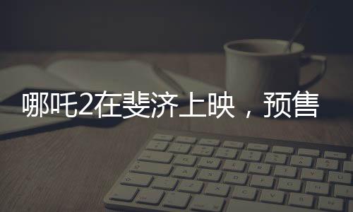 哪吒2在斐濟(jì)上映，預(yù)售火爆，掀起觀影熱潮