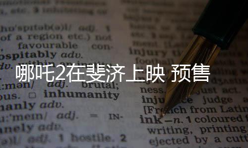 哪吒2在斐濟上映 預售火爆，全球觀影期待再次升溫