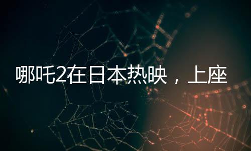 哪吒2在日本熱映，上座率力壓群雄創(chuàng)紀錄