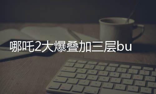 哪吒2大爆疊加三層buff，深度解析電影魅力所在