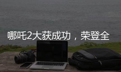 哪吒2大獲成功，榮登全球動(dòng)畫(huà)電影票房榜前三甲