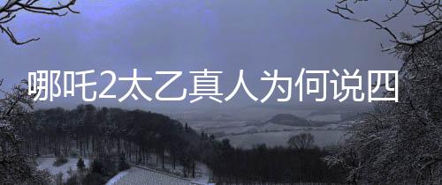 哪吒2太乙真人為何說四川話，深度探究背后的原因