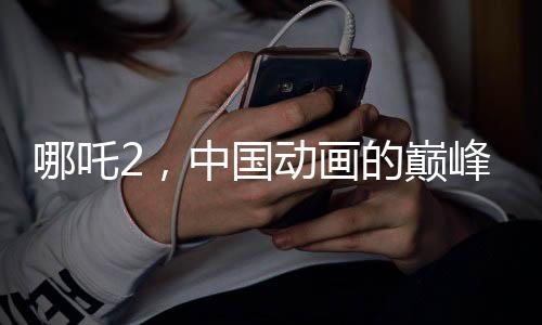 哪吒2，中國(guó)動(dòng)畫的巔峰之作，老外贊不絕口