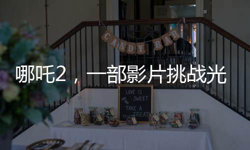 哪吒2，一部影片挑戰(zhàn)光線傳媒兩年工作量的背后故事