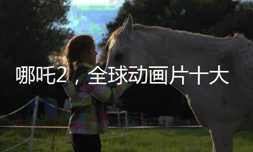 哪吒2，全球動(dòng)畫片十大杰出之作