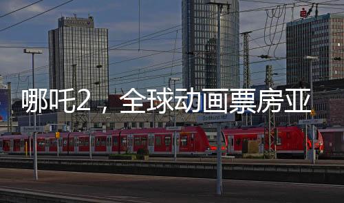 哪吒2，全球動畫票房亞軍，傳奇再續(xù)
