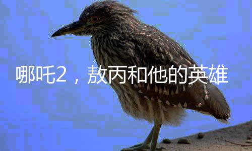 哪吒2，敖丙和他的英雄父親——帥到一個(gè)底子上
