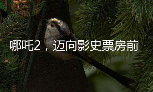 哪吒2，邁向影史票房前三的壯舉