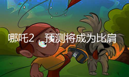 哪吒2，預(yù)測(cè)將成為比肩泰坦尼克號(hào)的傳奇之作