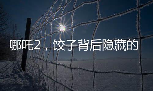 哪吒2，餃子背后隱藏的眾多角色深度解讀