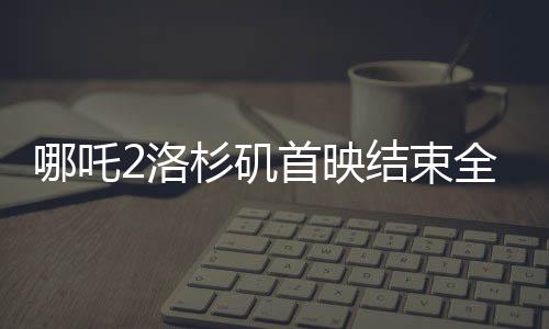 哪吒2洛杉磯首映結(jié)束全場鼓掌，引爆國際電影市場！