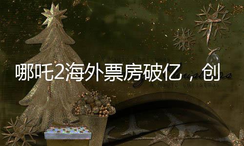 哪吒2海外票房破億，創(chuàng)國(guó)產(chǎn)動(dòng)畫新紀(jì)錄