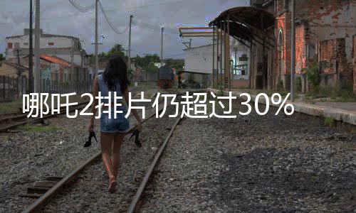 哪吒2排片仍超過30%，電影市場(chǎng)的火熱現(xiàn)象