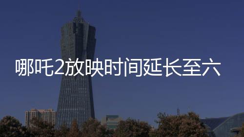 哪吒2放映時(shí)間延長(zhǎng)至六個(gè)月，影迷熱烈期待引爆新一輪觀影熱潮