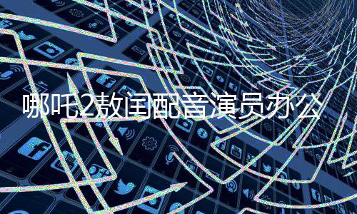 哪吒2敖閏配音演員辦公室被追星，粉絲狂熱背后的故事