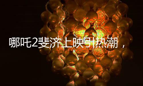 哪吒2斐濟(jì)上映引熱潮，預(yù)售火爆備受矚目