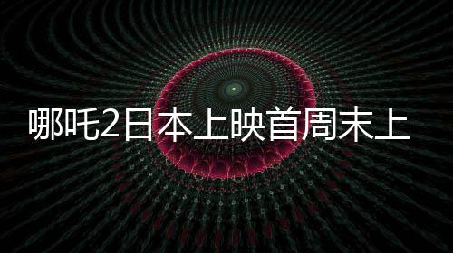 哪吒2日本上映首周末上座率第一、中日文化交融下的新里程碑