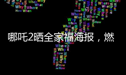哪吒2曬全家福海報(bào)，燃起影迷期待之火