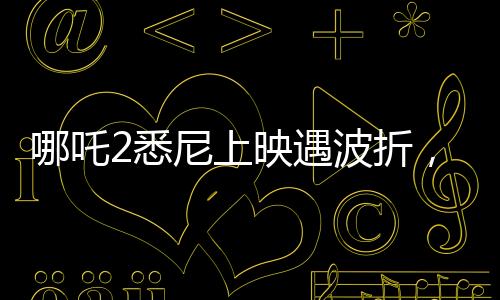 哪吒2悉尼上映遇波折，觀眾苦等一小時(shí)終未能觀影