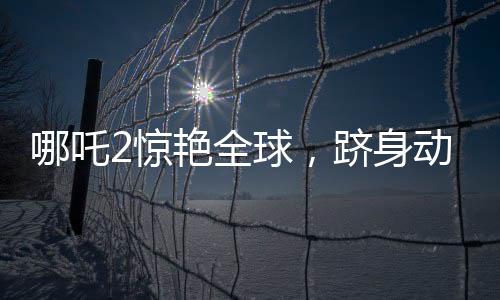 哪吒2驚艷全球，躋身動(dòng)畫(huà)電影票房榜前三甲