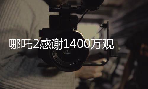 哪吒2感謝1400萬(wàn)觀眾，一部神話電影的奇跡之旅