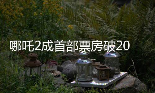 哪吒2成首部票房破20億美元亞洲電影，創(chuàng)紀(jì)錄的輝煌成就與深遠(yuǎn)影響
