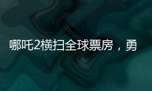哪吒2橫掃全球票房，勇奪全球第七寶座，一部神話電影的崛起與輝煌