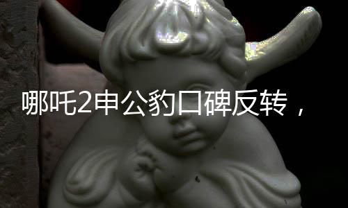 哪吒2申公豹口碑反轉(zhuǎn)，深度解析角色魅力與影片成功之處