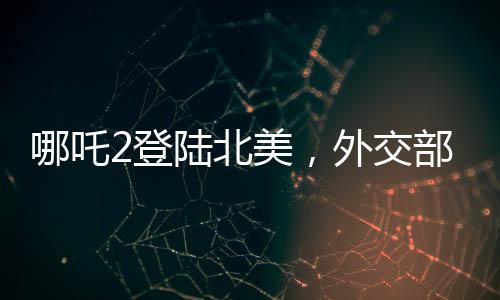 哪吒2登陸北美，外交部回應(yīng)