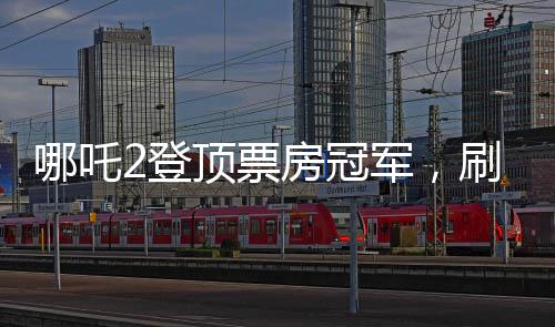 哪吒2登頂票房冠軍，刷新紀錄，引領國漫新篇章