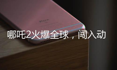 哪吒2火爆全球，闖入動畫電影票房榜前三甲