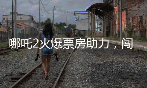 哪吒2火爆票房助力，闖入影史票房榜前八，引領(lǐng)暑期檔新熱潮