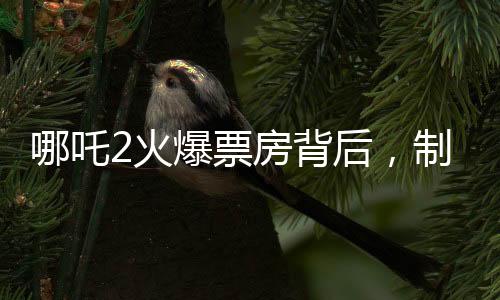 哪吒2火爆票房背后，制作公司或賺近30億元