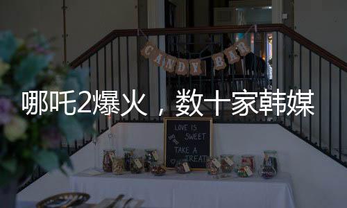 哪吒2爆火，數(shù)十家韓媒爭相報道