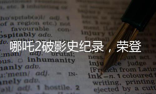 哪吒2破影史紀錄，榮登影史前10