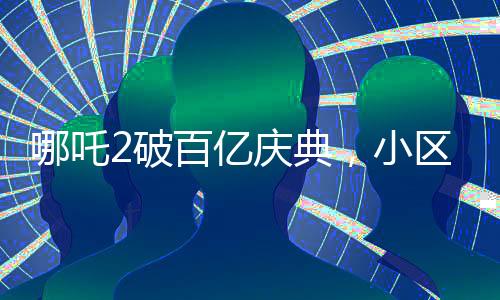 哪吒2破百億慶典，小區(qū)千人壩壩宴熱鬧非凡