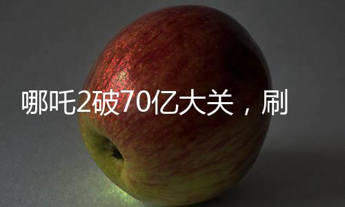 哪吒2破70億大關(guān)，刷新票房紀(jì)錄！