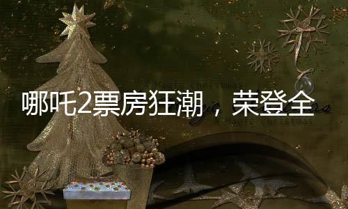哪吒2票房狂潮，榮登全球影史TOP15榜單