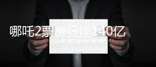 哪吒2票房狂攬140億元，打破記錄創(chuàng)造新神話