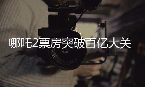 哪吒2票房突破百億大關(guān)，創(chuàng)下了驚人的電影記錄